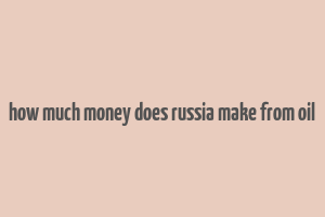 how much money does russia make from oil