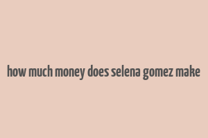 how much money does selena gomez make