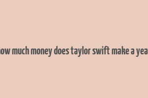 how much money does taylor swift make a year