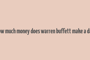 how much money does warren buffett make a day