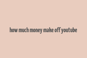 how much money make off youtube