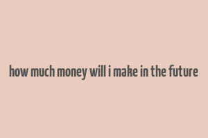 how much money will i make in the future