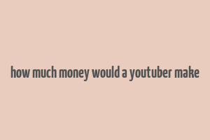 how much money would a youtuber make