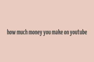 how much money you make on youtube