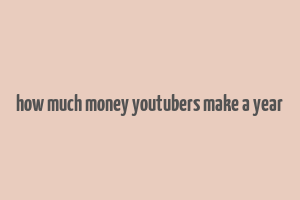 how much money youtubers make a year