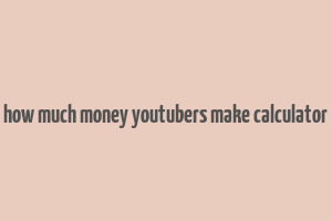 how much money youtubers make calculator