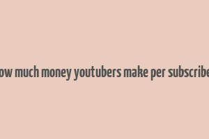 how much money youtubers make per subscriber