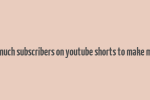 how much subscribers on youtube shorts to make money