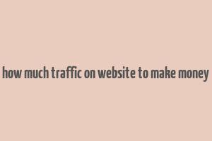 how much traffic on website to make money