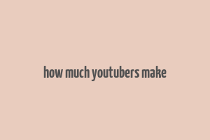 how much youtubers make