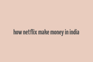 how netflix make money in india