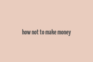 how not to make money