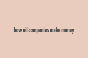 how oil companies make money