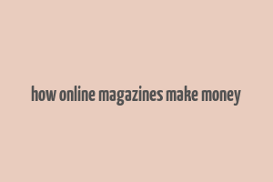 how online magazines make money