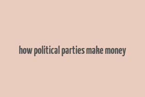 how political parties make money