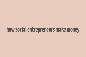 how social entrepreneurs make money