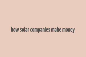 how solar companies make money