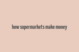 how supermarkets make money