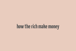 how the rich make money