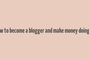 how to become a blogger and make money doing it