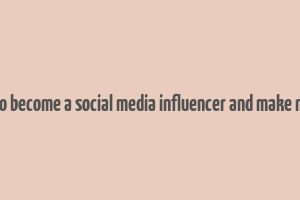 how to become a social media influencer and make money