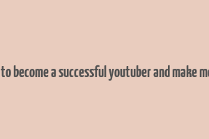 how to become a successful youtuber and make money