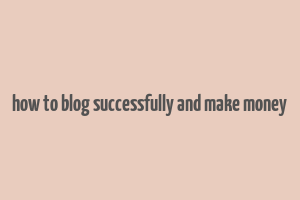 how to blog successfully and make money