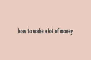 how to make a lot of money