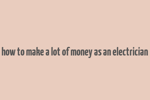 how to make a lot of money as an electrician