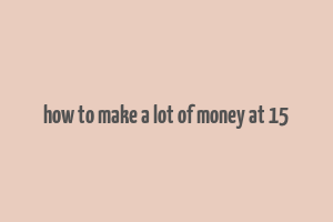 how to make a lot of money at 15