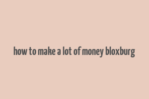 how to make a lot of money bloxburg