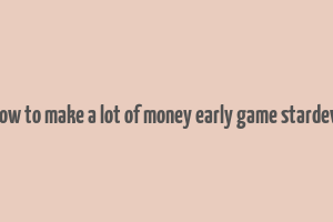 how to make a lot of money early game stardew