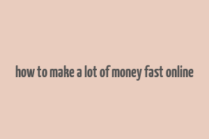 how to make a lot of money fast online