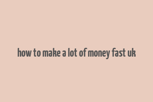 how to make a lot of money fast uk