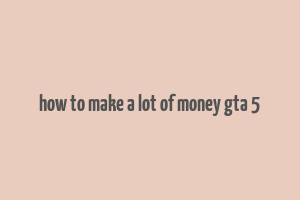 how to make a lot of money gta 5