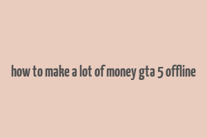 how to make a lot of money gta 5 offline