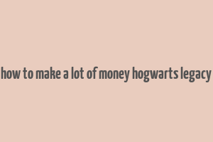 how to make a lot of money hogwarts legacy