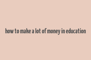 how to make a lot of money in education