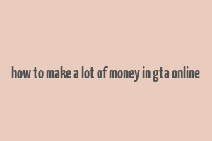 how to make a lot of money in gta online