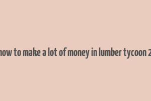 how to make a lot of money in lumber tycoon 2