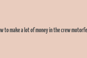 how to make a lot of money in the crew motorfest