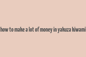 how to make a lot of money in yakuza kiwami