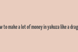 how to make a lot of money in yakuza like a dragon