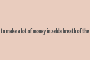 how to make a lot of money in zelda breath of the wild