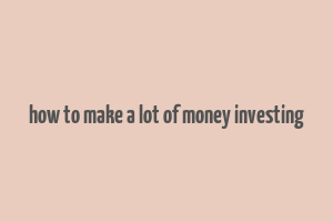 how to make a lot of money investing