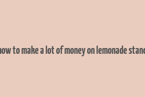 how to make a lot of money on lemonade stand