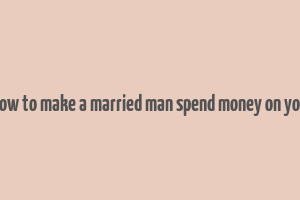 how to make a married man spend money on you