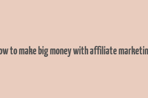 how to make big money with affiliate marketing