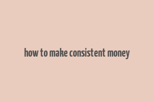 how to make consistent money