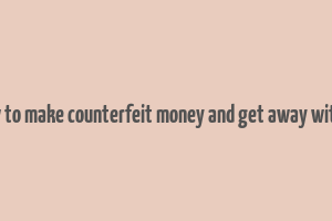 how to make counterfeit money and get away with it